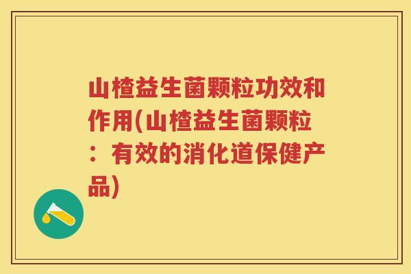 山楂益生菌颗粒功效和作用(山楂益生菌颗粒:有效的消化道保健产品) 山楂益生菌颗粒功效和作用(山楂益生菌颗粒:有效的消化道保健产品)