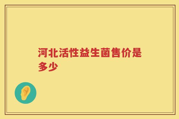 河北活性益生菌售价是多少 河北活性益生菌售价是多少