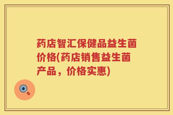 药店智汇保健品益生菌价格(药店销售益生菌产品,价格实惠) 药店智汇保健品益生菌价格(药店销售益生菌产品,价格实惠)