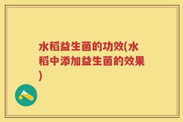 水稻益生菌的功效(水稻中添加益生菌的效果) 水稻益生菌的功效(水稻中添加益生菌的效果)