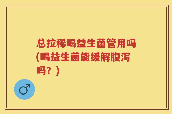 总拉稀喝益生菌管用吗(喝益生菌能缓解吗？)