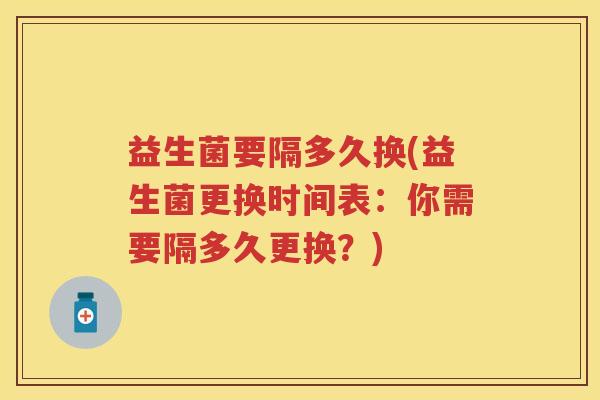 益生菌要隔多久换(益生菌更换时间表:你需要隔多久更换?) 益生菌要隔多久换(益生菌更换时间表:你需要隔多久更换?)