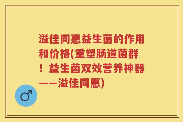 溢佳同惠益生菌的作用和价格(重塑肠道菌群!益生菌双效营养神器——溢佳同惠) 溢佳同惠益生菌的作用和价格(重塑肠道菌群!益生菌双效营养神器——溢佳同惠)
