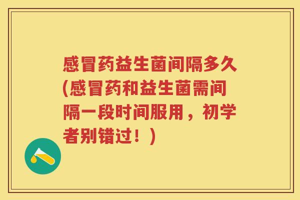 药益生菌间隔多久(药和益生菌需间隔一段时间服用,初学者别错过!) 药益生菌间隔多久(药和益生菌需间隔一段时间服用,初学者别错过!)