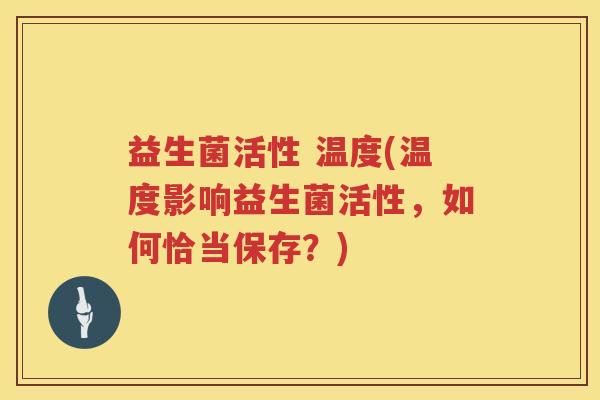 益生菌活性 温度(温度影响益生菌活性,如何恰当保存?) 益生菌活性 温度(温度影响益生菌活性,如何恰当保存?)