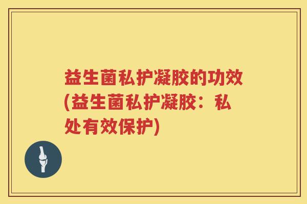 益生菌私护凝胶的功效(益生菌私护凝胶:私处有效保护) 益生菌私护凝胶的功效(益生菌私护凝胶:私处有效保护)