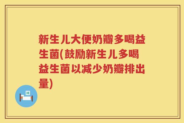 新生儿大便奶瓣多喝益生菌(鼓励新生儿多喝益生菌以减少奶瓣排出量)