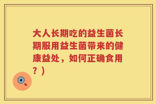 大人长期吃的益生菌长期服用益生菌带来的健康益处,如何正确食用?) 大人长期吃的益生菌长期服用益生菌带来的健康益处,如何正确食用?)