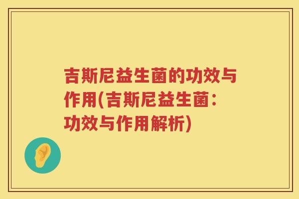 吉斯尼益生菌的功效与作用(吉斯尼益生菌:功效与作用解析) 吉斯尼益生菌的功效与作用(吉斯尼益生菌:功效与作用解析)