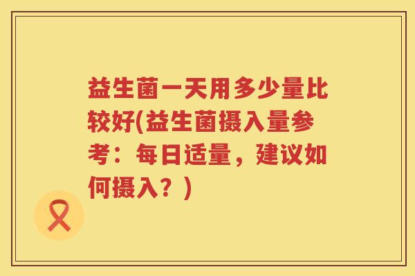 益生菌一天用多少量比较好(益生菌摄入量参考:每日适量,建议如何摄入?) 益生菌一天用多少量比较好(益生菌摄入量参考:每日适量,建议如何摄入?)