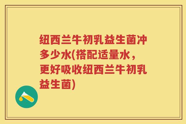 纽西兰牛初乳益生菌冲多少水(搭配适量水,更好吸收纽西兰牛初乳益生菌) 纽西兰牛初乳益生菌冲多少水(搭配适量水,更好吸收纽西兰牛初乳益生菌)