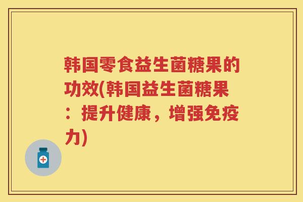 韩国零食益生菌糖果的功效(韩国益生菌糖果：提升健康，增强力)