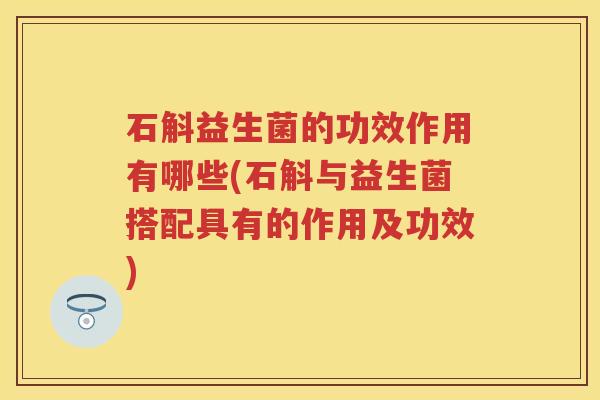 石斛益生菌的功效作用有哪些(石斛与益生菌搭配具有的作用及功效) 石斛益生菌的功效作用有哪些(石斛与益生菌搭配具有的作用及功效)