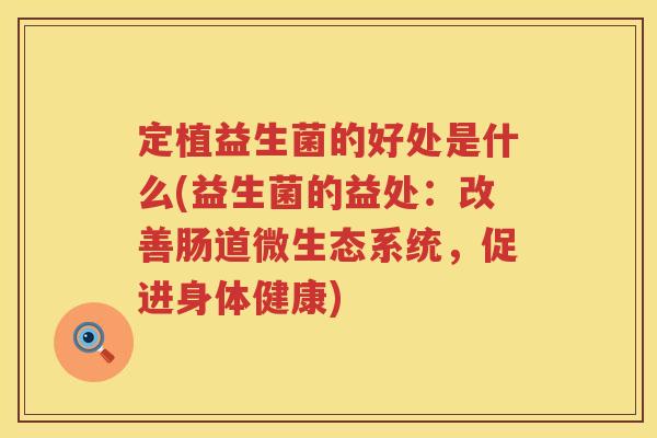定植益生菌的好处是什么(益生菌的益处:改善肠道微生态系统,促进身体健康) 定植益生菌的好处是什么(益生菌的益处:改善肠道微生态系统,促进身体健康)