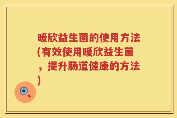 暖欣益生菌的使用方法(有效使用暖欣益生菌,提升肠道健康的方法) 暖欣益生菌的使用方法(有效使用暖欣益生菌,提升肠道健康的方法)
