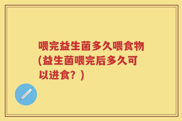 喂完益生菌多久喂食物(益生菌喂完后多久可以进食?) 喂完益生菌多久喂食物(益生菌喂完后多久可以进食?)
