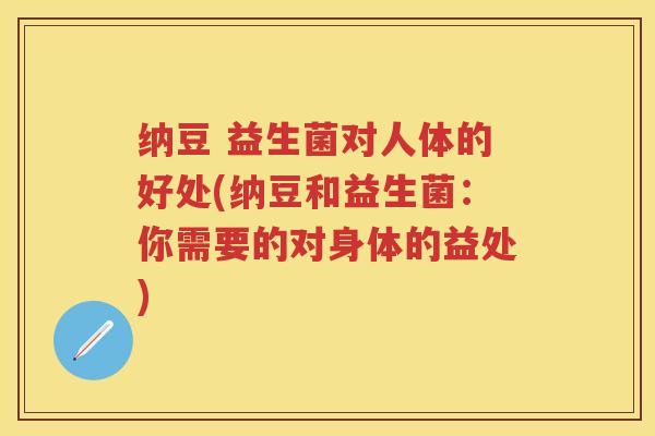 纳豆 益生菌对人体的好处(纳豆和益生菌:你需要的对身体的益处) 纳豆 益生菌对人体的好处(纳豆和益生菌:你需要的对身体的益处)