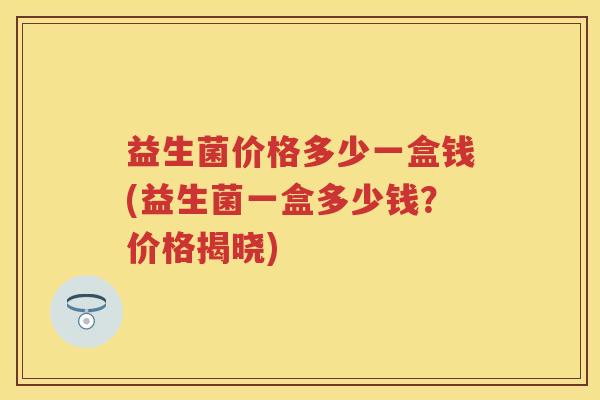 益生菌价格多少一盒钱(益生菌一盒多少钱？价格揭晓)