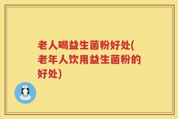 老人喝益生菌粉好处(老年人饮用益生菌粉的好处) 老人喝益生菌粉好处(老年人饮用益生菌粉的好处)