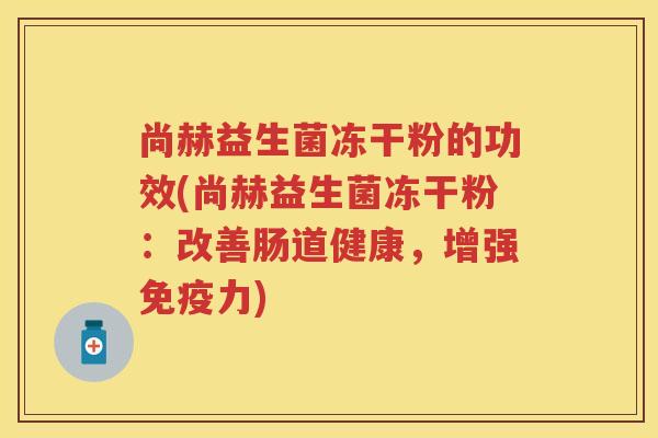 尚赫益生菌冻干粉的功效(尚赫益生菌冻干粉:改善肠道健康,增强力) 尚赫益生菌冻干粉的功效(尚赫益生菌冻干粉:改善肠道健康,增强力)