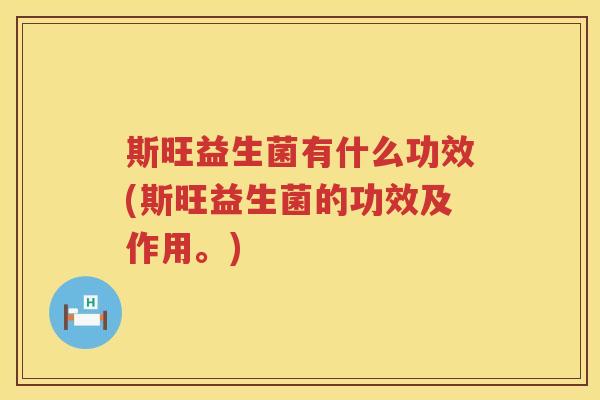 斯旺益生菌有什么功效(斯旺益生菌的功效及作用。) 斯旺益生菌有什么功效(斯旺益生菌的功效及作用。)