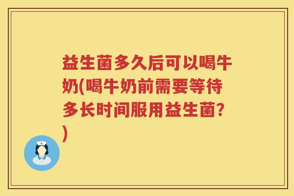 益生菌多久后可以喝牛奶(喝牛奶前需要等待多长时间服用益生菌?) 益生菌多久后可以喝牛奶(喝牛奶前需要等待多长时间服用益生菌?)
