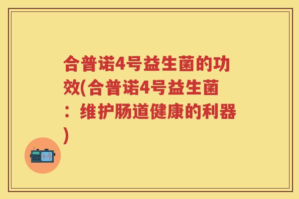 合普诺4号益生菌的功效(合普诺4号益生菌:维护肠道健康的利器) 合普诺4号益生菌的功效(合普诺4号益生菌:维护肠道健康的利器)