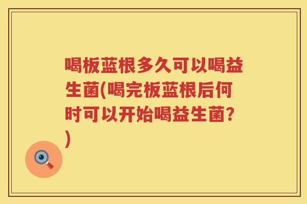 喝板蓝根多久可以喝益生菌(喝完板蓝根后何时可以开始喝益生菌?) 喝板蓝根多久可以喝益生菌(喝完板蓝根后何时可以开始喝益生菌?)