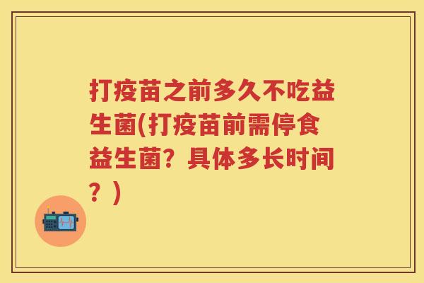 打疫苗之前多久不吃益生菌(打疫苗前需停食益生菌?具体多长时间?) 打疫苗之前多久不吃益生菌(打疫苗前需停食益生菌?具体多长时间?)