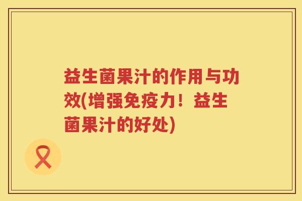 益生菌果汁的作用与功效(增强力！益生菌果汁的好处)
