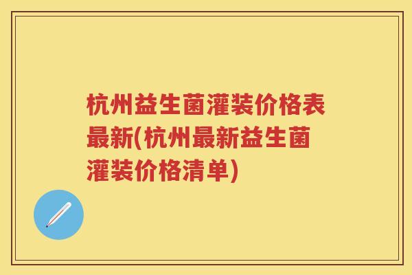 杭州益生菌灌装价格表新(杭州新益生菌灌装价格清单) 杭州益生菌灌装价格表新(杭州新益生菌灌装价格清单)