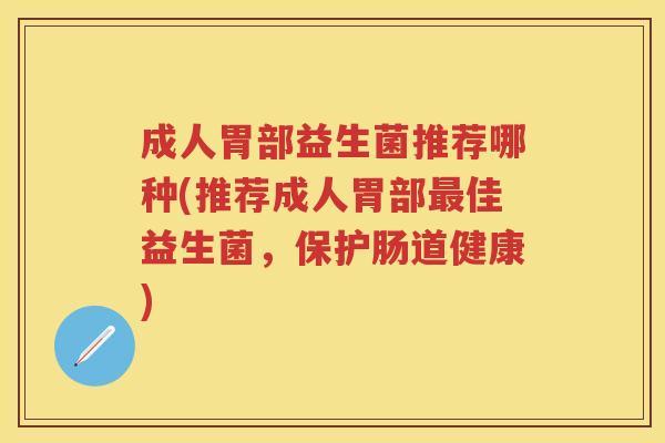 成人胃部益生菌推荐哪种(推荐成人胃部佳益生菌,保护肠道健康) 成人胃部益生菌推荐哪种(推荐成人胃部佳益生菌,保护肠道健康)