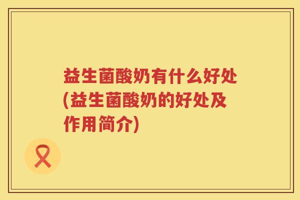 益生菌酸奶有什么好处(益生菌酸奶的好处及作用简介)