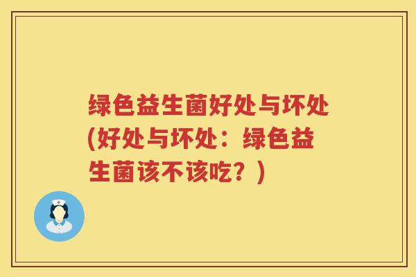 绿色益生菌好处与坏处(好处与坏处:绿色益生菌该不该吃?) 绿色益生菌好处与坏处(好处与坏处:绿色益生菌该不该吃?)