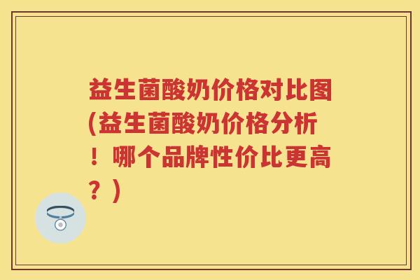 益生菌酸奶价格对比图(益生菌酸奶价格分析！哪个品牌性价比更高？)