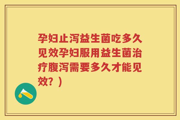 孕妇止泻益生菌吃多久见效孕妇服用益生菌需要多久才能见效？)