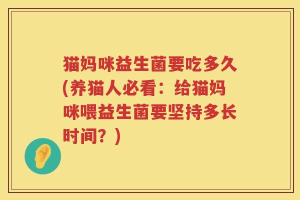 猫妈咪益生菌要吃多久(养猫人必看：给猫妈咪喂益生菌要坚持多长时间？)