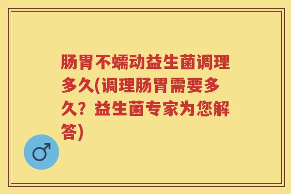 肠胃不蠕动益生菌调理多久(调理肠胃需要多久？益生菌专家为您解答)