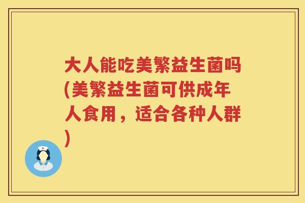 大人能吃美繁益生菌吗(美繁益生菌可供成年人食用,适合各种人群) 大人能吃美繁益生菌吗(美繁益生菌可供成年人食用,适合各种人群)