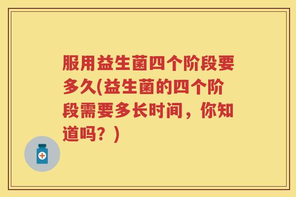 服用益生菌四个阶段要多久(益生菌的四个阶段需要多长时间,你知道吗?) 服用益生菌四个阶段要多久(益生菌的四个阶段需要多长时间,你知道吗?)