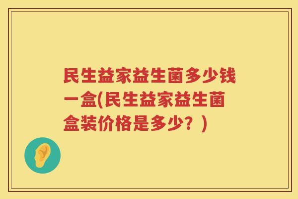 民生益家益生菌多少钱一盒(民生益家益生菌盒装价格是多少?) 民生益家益生菌多少钱一盒(民生益家益生菌盒装价格是多少?)
