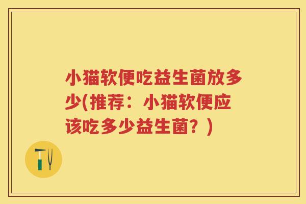 小猫软便吃益生菌放多少(推荐:小猫软便应该吃多少益生菌?) 小猫软便吃益生菌放多少(推荐:小猫软便应该吃多少益生菌?)