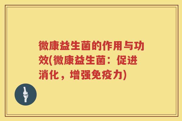 微康益生菌的作用与功效(微康益生菌：促进消化，增强力)