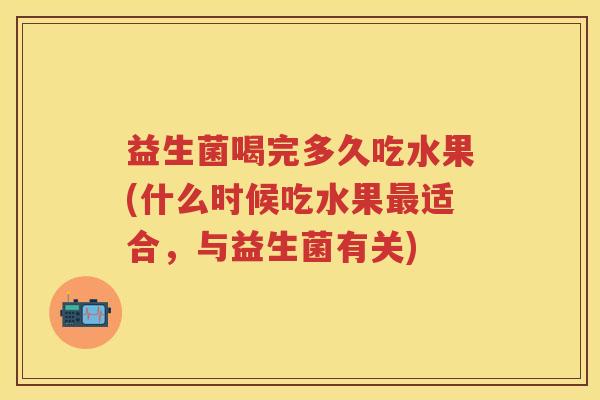 益生菌喝完多久吃水果(什么时候吃水果适合,与益生菌有关) 益生菌喝完多久吃水果(什么时候吃水果适合,与益生菌有关)