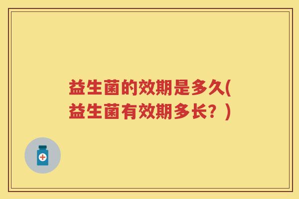 益生菌的效期是多久(益生菌有效期多长？)