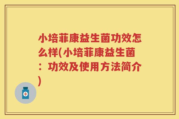 小培菲康益生菌功效怎么样(小培菲康益生菌:功效及使用方法简介) 小培菲康益生菌功效怎么样(小培菲康益生菌:功效及使用方法简介)