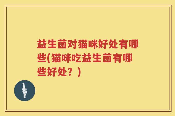 益生菌对猫咪好处有哪些(猫咪吃益生菌有哪些好处?) 益生菌对猫咪好处有哪些(猫咪吃益生菌有哪些好处?)