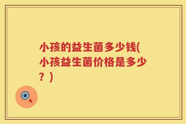 小孩的益生菌多少钱(小孩益生菌价格是多少?) 小孩的益生菌多少钱(小孩益生菌价格是多少?)