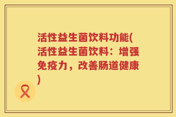 活性益生菌饮料功能(活性益生菌饮料：增强力，改善肠道健康)