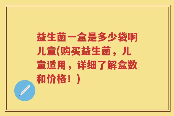 益生菌一盒是多少袋啊儿童(购买益生菌,儿童适用,详细了解盒数和价格!) 益生菌一盒是多少袋啊儿童(购买益生菌,儿童适用,详细了解盒数和价格!)